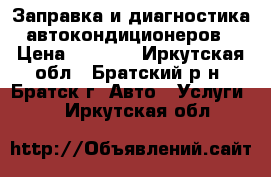 Заправка и диагностика автокондиционеров › Цена ­ 1 200 - Иркутская обл., Братский р-н, Братск г. Авто » Услуги   . Иркутская обл.